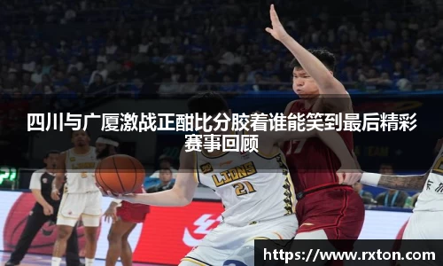 四川与广厦激战正酣比分胶着谁能笑到最后精彩赛事回顾