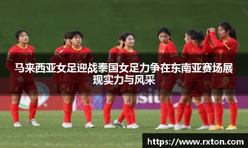 马来西亚女足迎战泰国女足力争在东南亚赛场展现实力与风采