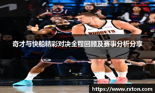 奇才与快船精彩对决全程回顾及赛事分析分享