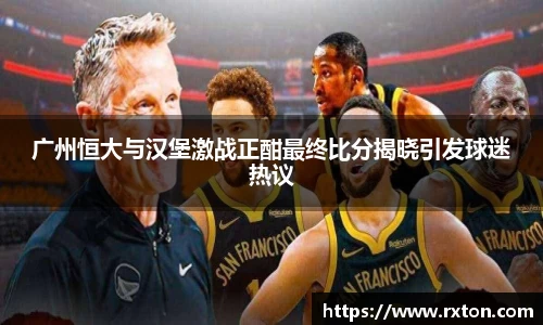 广州恒大与汉堡激战正酣最终比分揭晓引发球迷热议